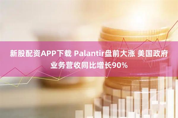 新股配资APP下载 Palantir盘前大涨 美国政府业务营收同比增长90%