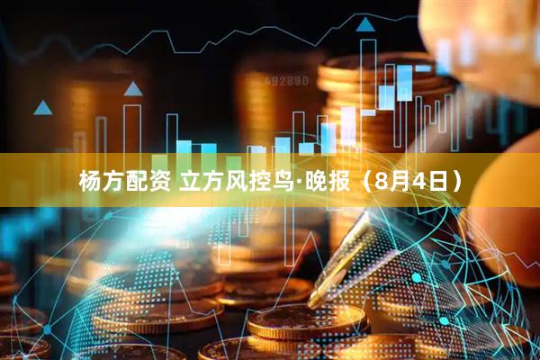 杨方配资 立方风控鸟·晚报（8月4日）