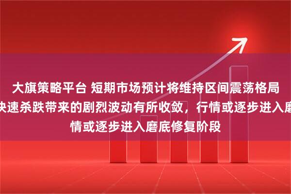 大旗策略平台 短期市场预计将维持区间震荡格局，不过前期快速杀跌带来的剧烈波动有所收敛，行情或逐步进入磨底修复阶段