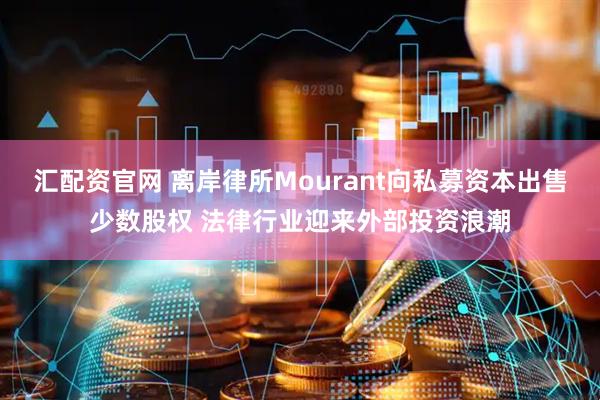 汇配资官网 离岸律所Mourant向私募资本出售少数股权 法律行业迎来外部投资浪潮