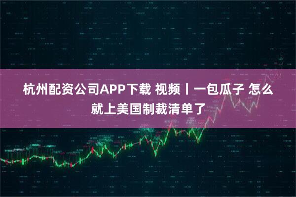 杭州配资公司APP下载 视频丨一包瓜子 怎么就上美国制裁清单了