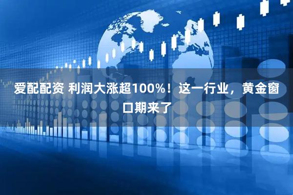 爱配配资 利润大涨超100%！这一行业，黄金窗口期来了
