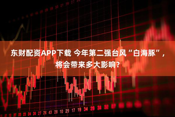 东财配资APP下载 今年第二强台风“白海豚”，将会带来多大影响？