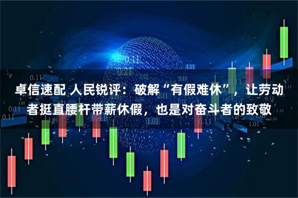 卓信速配 人民锐评：破解“有假难休”，让劳动者挺直腰杆带薪休假，也是对奋斗者的致敬