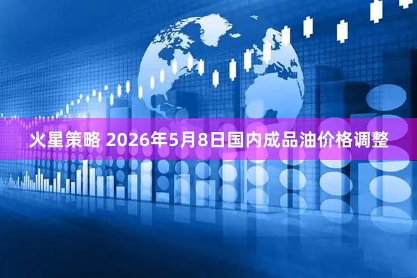 火星策略 2026年5月8日国内成品油价格调整