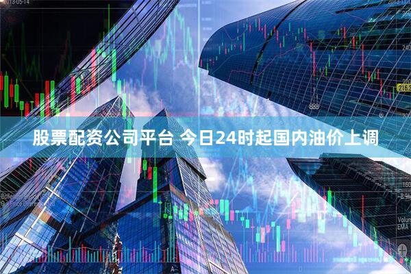 股票配资公司平台 今日24时起国内油价上调