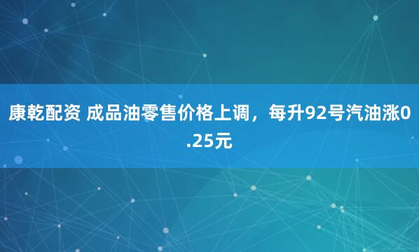 康乾配资 成品油零售价格上调，每升92号汽油涨0.25元