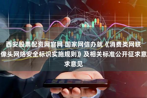 西安股票配资网官网 国家网信办就《消费类网联摄像头网络安全标识实施规则》及相关标准公开征求意见