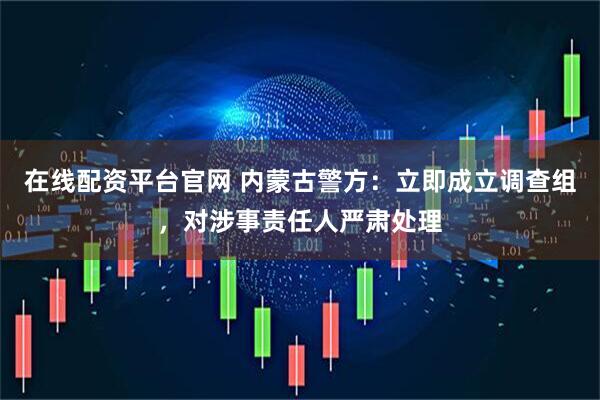 在线配资平台官网 内蒙古警方：立即成立调查组，对涉事责任人严肃处理