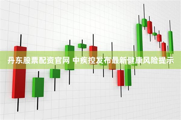 丹东股票配资官网 中疾控发布最新健康风险提示