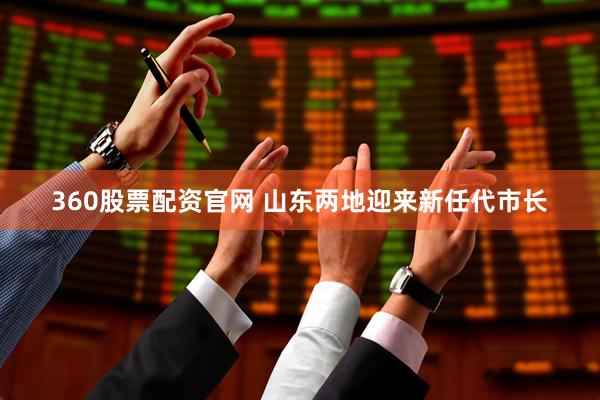 360股票配资官网 山东两地迎来新任代市长
