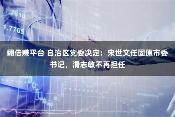 翻倍赚平台 自治区党委决定：宋世文任固原市委书记，滑志敏不再担任
