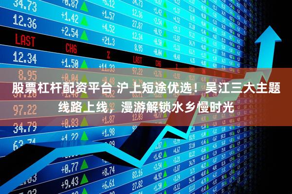 股票杠杆配资平台 沪上短途优选！吴江三大主题线路上线，漫游解锁水乡慢时光