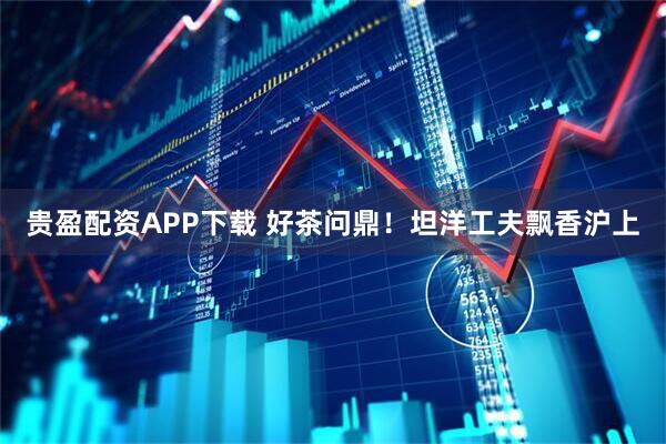 贵盈配资APP下载 好茶问鼎！坦洋工夫飘香沪上