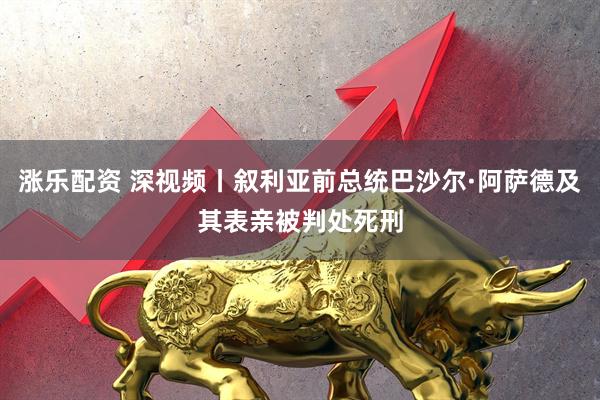 涨乐配资 深视频丨叙利亚前总统巴沙尔·阿萨德及其表亲被判处死刑