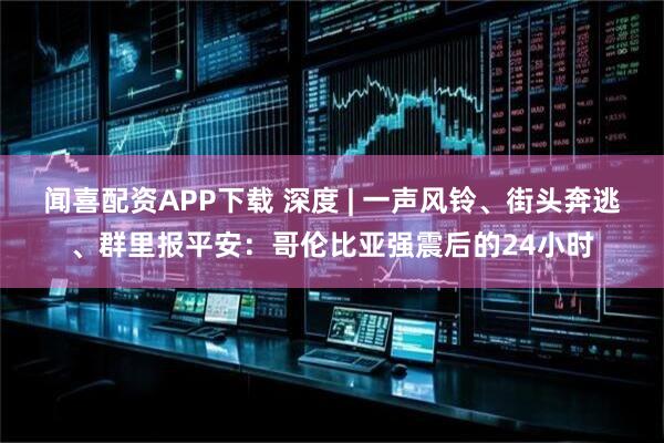 闻喜配资APP下载 深度 | 一声风铃、街头奔逃、群里报平安：哥伦比亚强震后的24小时