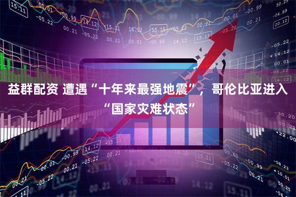 益群配资 遭遇“十年来最强地震”，哥伦比亚进入“国家灾难状态”
