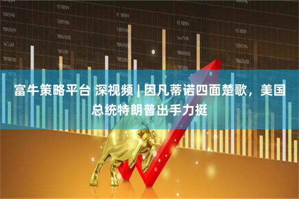 富牛策略平台 深视频 | 因凡蒂诺四面楚歌，美国总统特朗普出手力挺