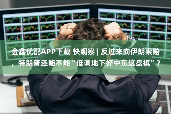 金鑫优配APP下载 快观察 | 反过来向伊朗索赔，特朗普还能不能“低调地下好中东这盘棋”？