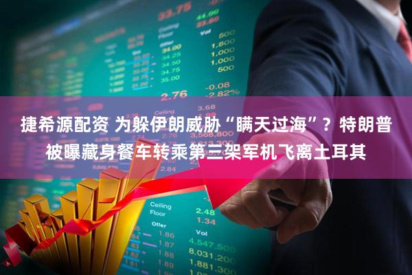 捷希源配资 为躲伊朗威胁“瞒天过海”？特朗普被曝藏身餐车转乘第三架军机飞离土耳其