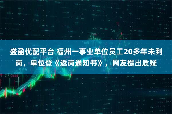 盛盈优配平台 福州一事业单位员工20多年未到岗，单位登《返岗通知书》，网友提出质疑