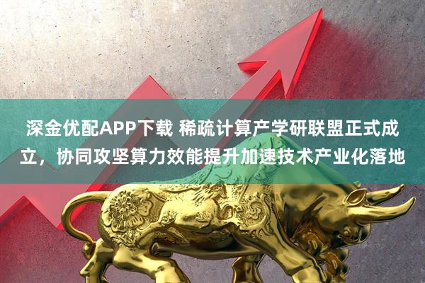 深金优配APP下载 稀疏计算产学研联盟正式成立，协同攻坚算力效能提升加速技术产业化落地