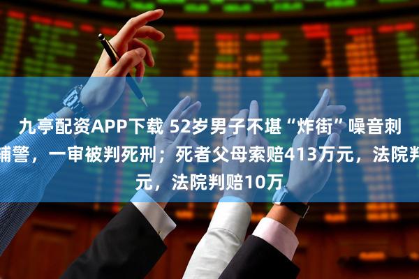九亭配资APP下载 52岁男子不堪“炸街”噪音刺死19岁辅警，一审被判死刑；死者父母索赔413万元，法院判赔10万
