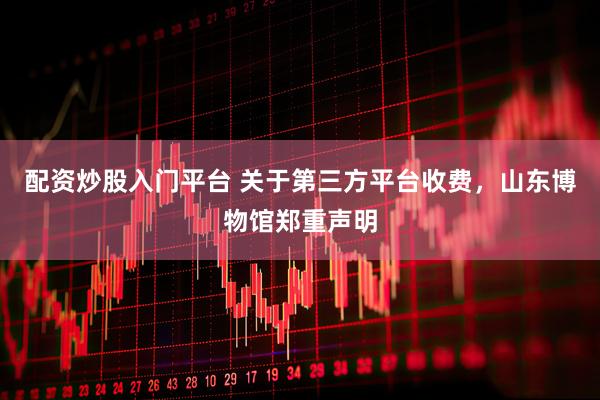 配资炒股入门平台 关于第三方平台收费，山东博物馆郑重声明