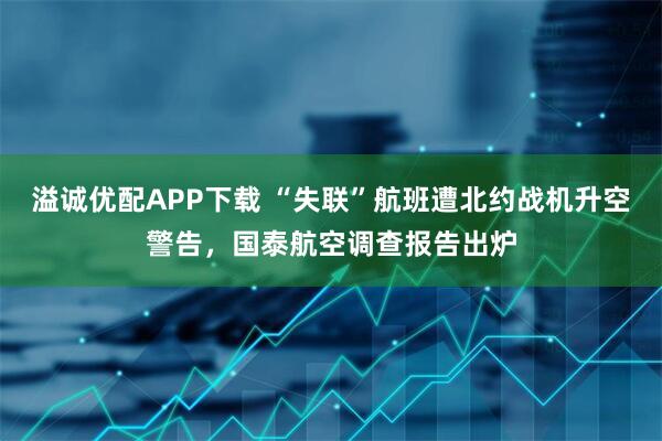 溢诚优配APP下载 “失联”航班遭北约战机升空警告，国泰航空调查报告出炉