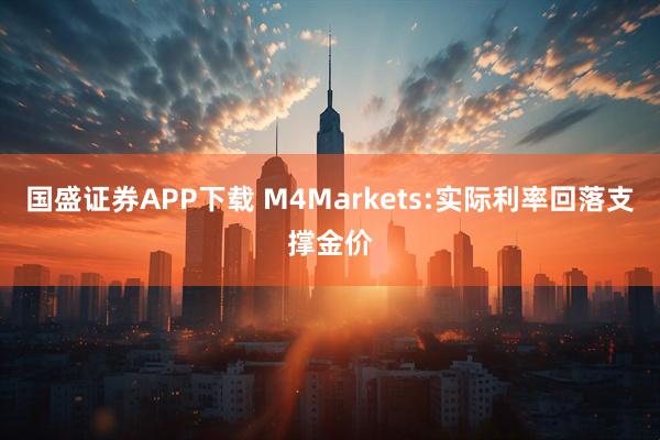 国盛证券APP下载 M4Markets:实际利率回落支撑金价