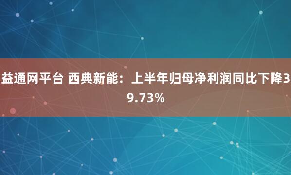 益通网平台 西典新能：上半年归母净利润同比下降39.73%