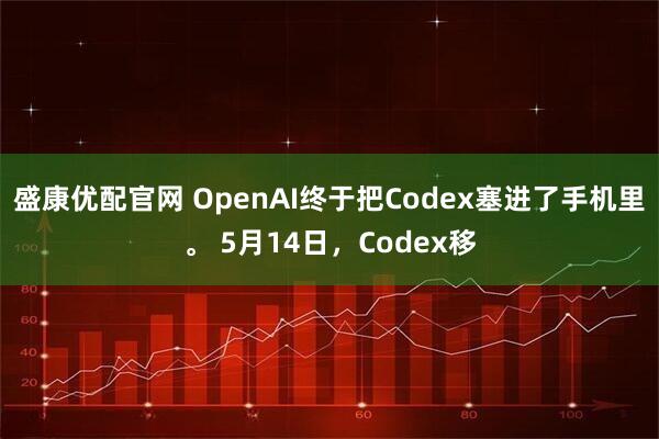 盛康优配官网 OpenAI终于把Codex塞进了手机里。 5月14日,Codex移