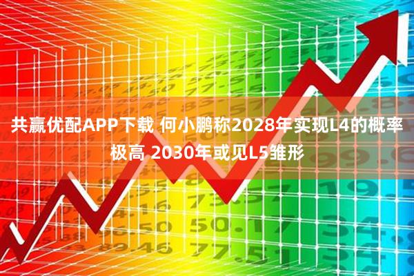 共赢优配APP下载 何小鹏称2028年实现L4的概率极高 2030年或见L5雏形
