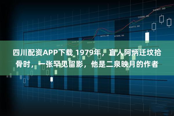 四川配资APP下载 1979年，盲人阿炳迁坟拾骨时，一张罕见留影，他是二泉映月的作者