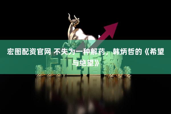 宏图配资官网 不失为一种解药，韩炳哲的《希望与绝望》