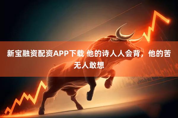 新宝融资配资APP下载 他的诗人人会背，他的苦无人敢想