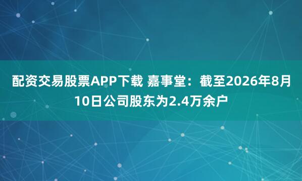 配资交易股票APP下载 嘉事堂：截至2026年8月10日公司股东为2.4万余户