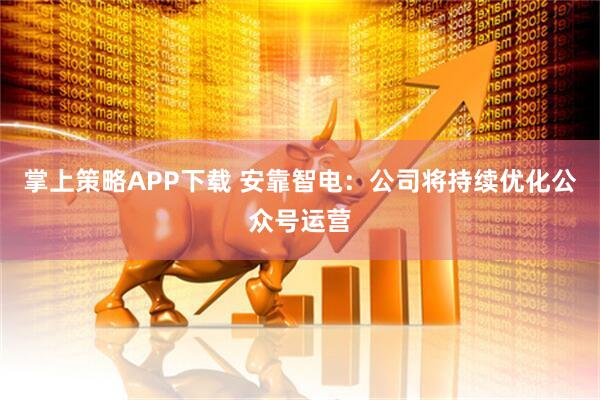 掌上策略APP下载 安靠智电：公司将持续优化公众号运营