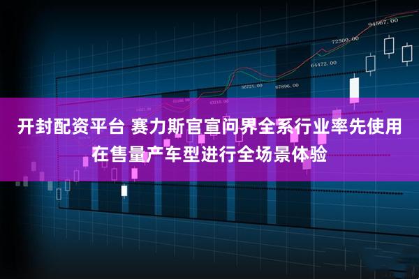 开封配资平台 赛力斯官宣问界全系行业率先使用在售量产车型进行全场景体验
