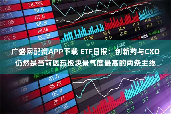 广盛网配资APP下载 ETF日报：创新药与CXO仍然是当前医药板块景气度最高的两条主线
