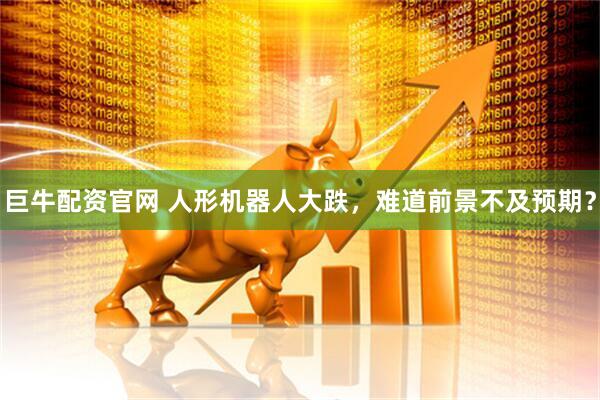 巨牛配资官网 人形机器人大跌，难道前景不及预期？