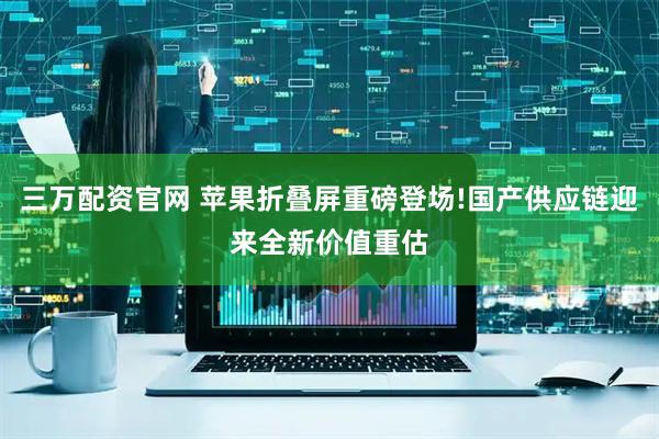 三万配资官网 苹果折叠屏重磅登场!国产供应链迎来全新价值重估