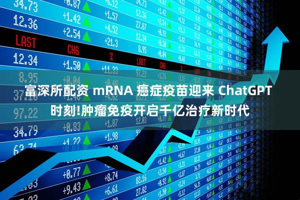 富深所配资 mRNA 癌症疫苗迎来 ChatGPT 时刻!肿瘤免疫开启千亿治疗新时代