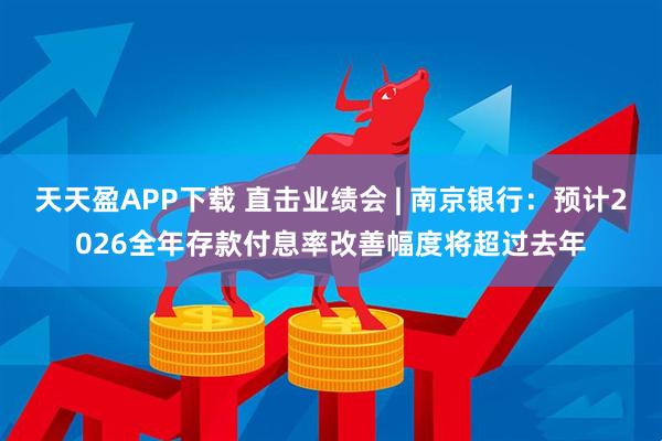天天盈APP下载 直击业绩会 | 南京银行：预计2026全年存款付息率改善幅度将超过去年
